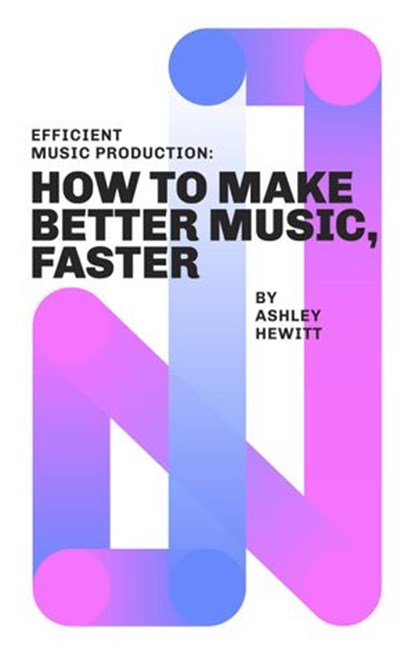 Efficient Music Production: How To Make Better Music, Faster, Ashley Hewitt - Ebook - 9781393336495