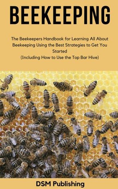 Beekeeping: The Beekeepers Handbook for Learning All About Beekeeping Using the Best Strategies to Get You Started (Including How to Use the Top Bar Hive), DSM Publishing - Ebook - 9781393347668