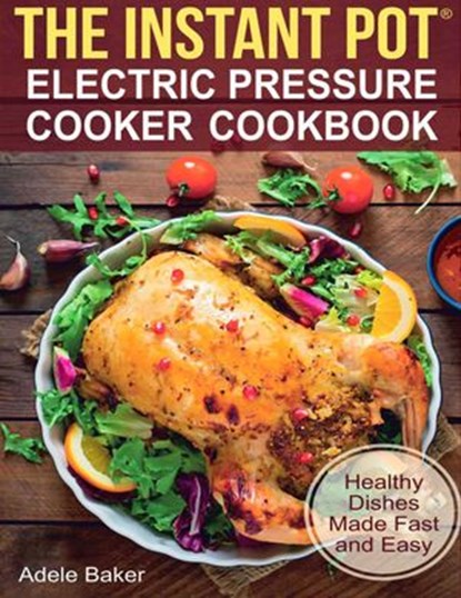 The Instant Pot: Electric Pressure Cooker Cookbook. Healthy Dishes Made Fast and Easy, Adele Baker - Ebook - 9781393349389