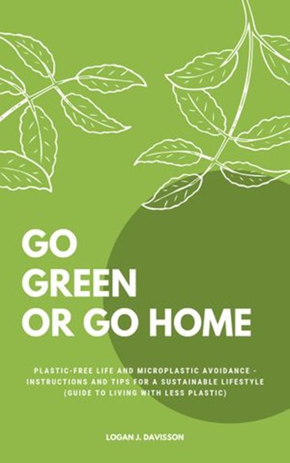Go Green Or Go Home: Plastic-Free Life And Microplastic Avoidance - Instructions And Tips For A Sustainable Lifestyle (Guide To Living With Less Plastic), Logan J. Davisson - Ebook - 9781393366898