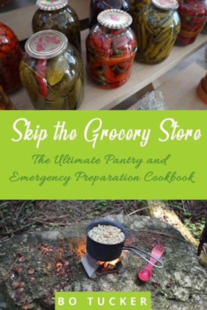 Skip the Grocery Store!: The Ultimate Pantry and Emergency Preparation Cookbook, Bo Tucker - Ebook - 9781393372271