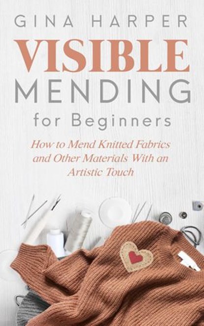 Visible Mending for Beginners: How to Mend Knitted Fabrics and Other Materials With an Artistic Touch, Gina Harper - Ebook - 9781393377894