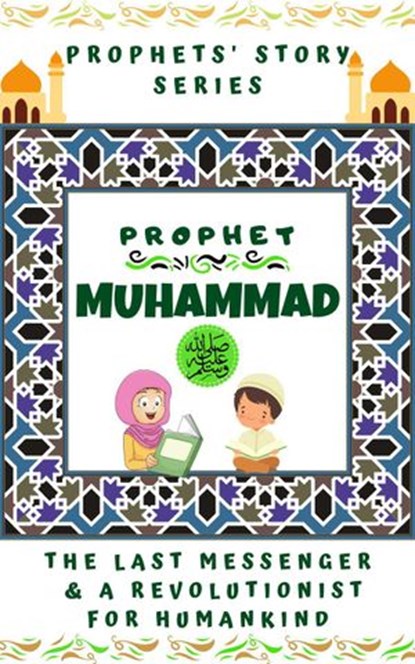 Prophet Muhammad (P.B.U.H) ; The Last Messenger & A Revolutionist for Humankind, Kids Islamic Books - Ebook - 9781393394709