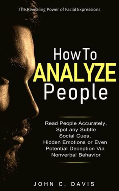 How to Analyze People: The Revealing Power of Facial Expression - Read People Accurately and Spot any Subtle Social Cues, Hidden Emotions or even Potential Deception via Nonverbal Behavior, John C. Davis - Ebook - 9781393394884