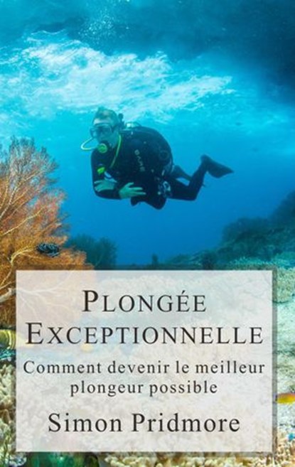 Plongée Exceptionnelle - Comment devenir le meilleur plongeur possible, Simon Pridmore - Ebook - 9781393412274