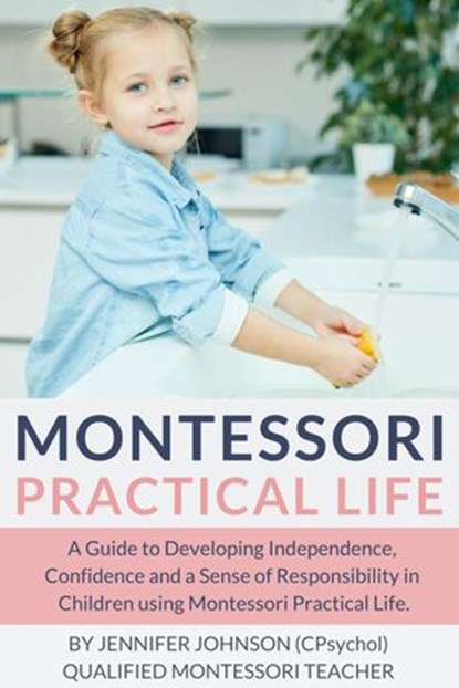 Montessori Practical Life: A Guide to Developing Independence, Confidence and a Sense of Responsibility in Children Using Montessori Practical Life., Jennifer Johnson - Ebook - 9781393419631