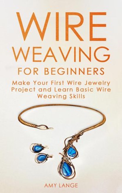 Wire Weaving for Beginners: Make Your First Wire Jewelry Project and Learn Basic Wire Weaving Skills, Amy Lange - Ebook - 9781393430131