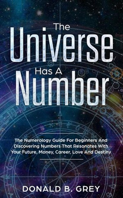 The Universe Has A Number - The Numerology Guide For Beginners And Discovering Numbers That Resonates With Your Future, Money, Career, Love And Destiny, Donald B. Grey - Ebook - 9781393430964