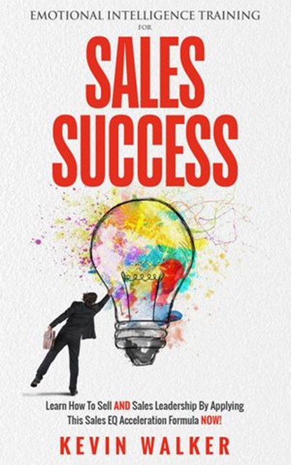 Emotional Intelligence Training for Sales Success: Learn How to Sell AND Sales Leadership by Applying This Sales EQ Acceleration Formula NOW, Kevin Walker - Ebook - 9781393449690