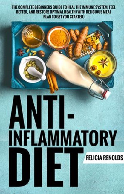Anti-Inflammatory Diet: The Complete Beginners Guide to Heal the Immune System, Feel Better, and Restore Optimal Health (With Delicious Meal Plan to Get You Started), Felicia Renolds - Ebook - 9781393488187