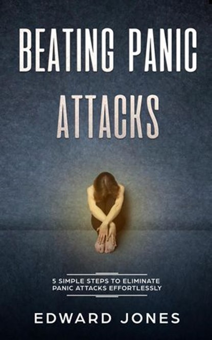 Panic Attacks: Beating Panic Attacks: 5 Simple Steps To Eliminate Panic Attacks Effortlessly, Ed Jones - Ebook - 9781393504337