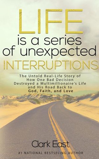 Life is a Series of Unexpected Interruptions: The Untold Real-Life Story of How One Bad Decision Destroyed a Multimillionaire's Life and His Road Back to God, Faith, and Love, Clark East - Ebook - 9781393507093