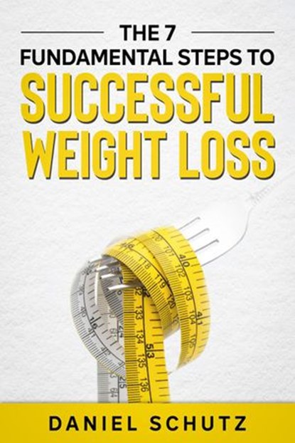 The 7 Fundamental Steps To Successful Weight Loss, Daniel Schutz - Ebook - 9781393510949