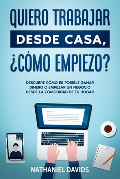 Quiero Trabajar Desde Casa, ¿Cómo Empiezo?: Descubre Cómo es Posible Ganar Dinero o Empezar un Negocio desde la Comodidad de tu Hogar, Nathaniel Davids - Ebook - 9781393510970
