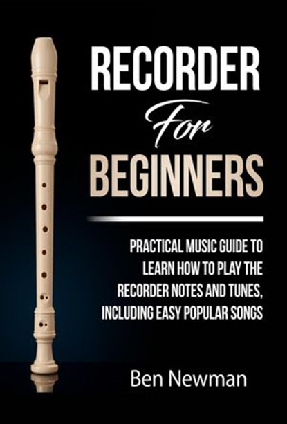 Recorder For Beginners: Practical Music Guide To Learn How To Play The Recorder Notes And Tunes, Including Easy Popular Songs, Ben Newman - Ebook - 9781393520245