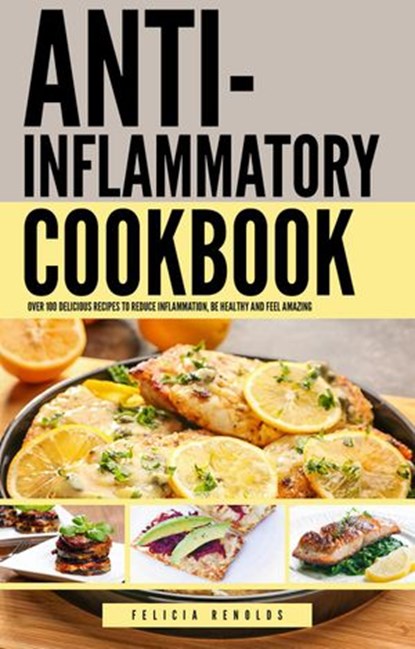 The Anti-Inflammatory Complete Cookbook: Over 100 Delicious Recipes to Reduce Inflammation, Be Healthy and Feel Amazing, Felicia Renolds - Ebook - 9781393522959