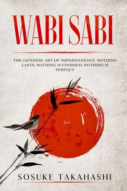 Wabi Sabi: The Japanese Art of Impermanence. Nothing Lasts, Nothing is Finished, Nothing is Perfect, Sosuke Takahashi - Ebook - 9781393523727