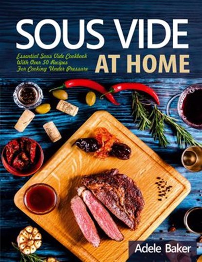 Sous Vide at Home: Essential Sous Vide Cookbook With Over 50 Recipes For Cooking Under Pressure, Adele Baker - Ebook - 9781393527381