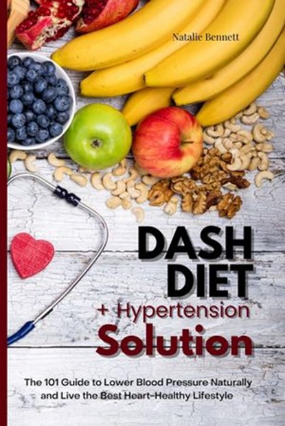 Dash Diet + Hypertension Solution: The 101 Guide to Lower Blood Pressure Naturally and Live the Best Heart-Healthy Lifestyle, Natalie Bennett - Ebook - 9781393532163