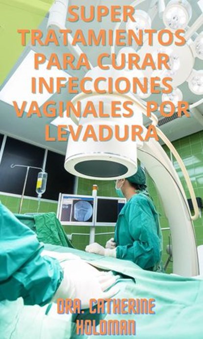 Super Tratamientos Para Curar Infecciones Vaginales Por Levadura, Dra. Catherine Holdman - Ebook - 9781393532279