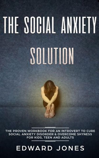 The Social Anxiety Solution: The Proven Workbook for an Introvert to Cure Social Anxiety Disorder & Overcome Shyness - For Kids, Teen and Adults, Ed Jones - Ebook - 9781393536758