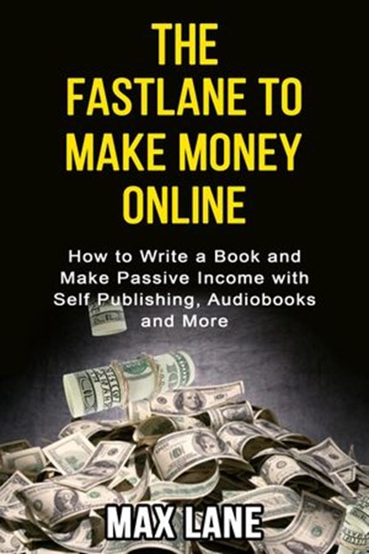 The Fastlane to Making Money Online How to Write a Book and Make Passive Income with Self Publishing, Audiobooks and More, Max Lane - Ebook - 9781393552383