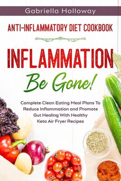 Anti Inflammatory Diet Cookbook: Inflammation Be Gone! - Complete Clean Eating Meal Plans To Reduce Inflammation and Promote Gut Healing With Healthy Keto Air Fryer Recipes, Gabriella Holloway - Ebook - 9781393554653