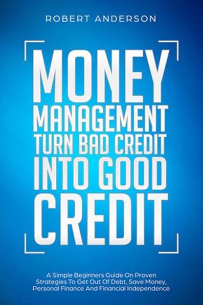 Money Management Turn Bad Credit Into Good Credit A Simple Beginners Guide On Proven Strategies To Get Out Of Debt, Save Money, Personal Finance And Financial Independence, Robert Anderson - Ebook - 9781393561538