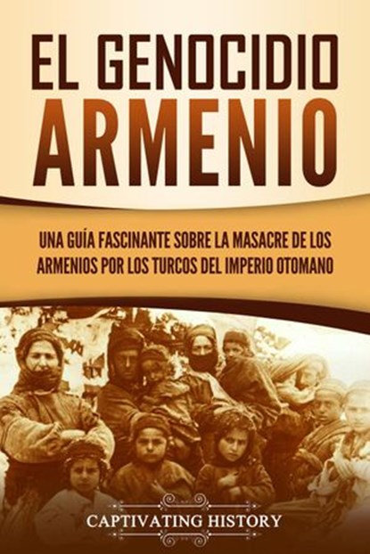 El Genocidio Armenio: Una Guía Fascinante sobre la Masacre de los Armenios por los Turcos del Imperio Otomano, Captivating History - Ebook - 9781393562986