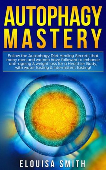 Autophagy Mastery: Follow the Autophagy Diet Healing Secrets That Many Men and Women Have Followed to Enhance Anti-Aging & Weight Loss for a Healthier Body, With Water Fasting & Intermittent Fasting!, Elouisa Smith - Ebook - 9781393567240