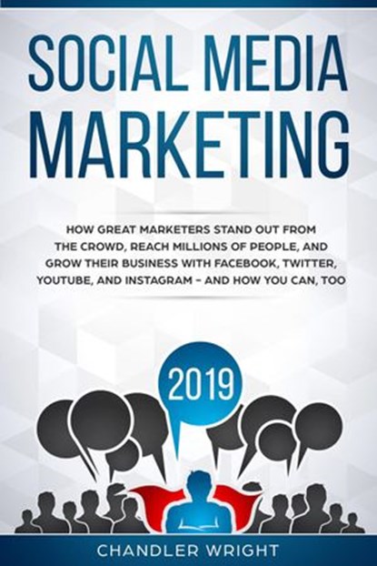 Social Media Marketing 2019: How Great Marketers Stand Out from The Crowd, Reach Millions of People, and Grow Their Business with Facebook, Twitter, YouTube, and Instagram - and How You Can, Too, Chandler Wright - Ebook - 9781393567455