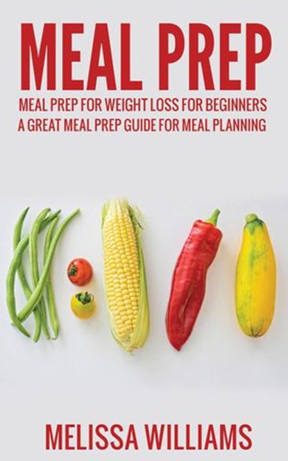 Meal Prep: Meal Prep for Weight Loss for Beginners: A Great Meal Prep Guide for Meal Planning, Melissa Williams - Ebook - 9781393580119