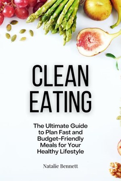 Clean Eating: The Ultimate Guide to Plan Fast and Budget-Friendly Meals for Your Healthy Lifestyle, Natalie Bennett - Ebook - 9781393581482