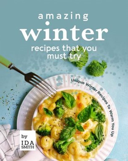 Amazing Winter Recipes That You Must Try: Unique Winter Recipes To Warm You Up, Ida Smith - Ebook - 9781393587774