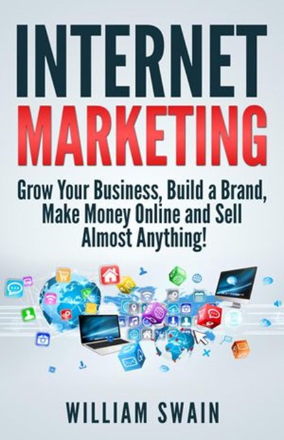 Internet Marketing: Grow Your Business, Build a Brand, Make Money Online and Sell Almost Anything!, William Swain - Ebook - 9781393614302