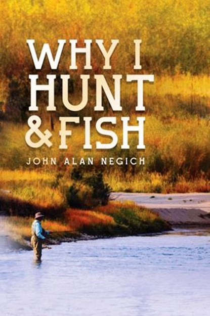 Why I Hunt and Fish, John Alan Negich - Ebook - 9781393621003