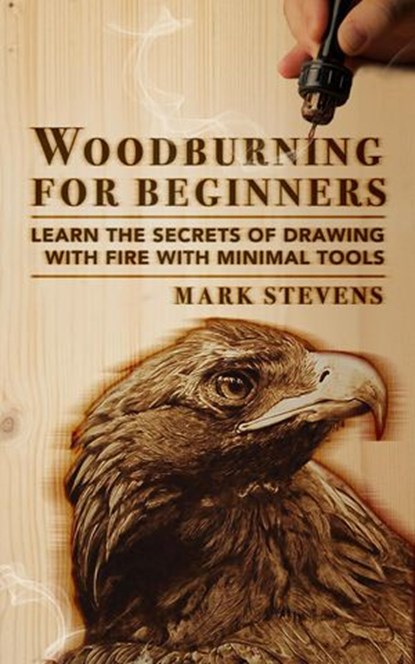 Woodburning for Beginners: Learn the Secrets of Drawing With Fire With Minimal Tools, Mark Stevens - Ebook - 9781393628767
