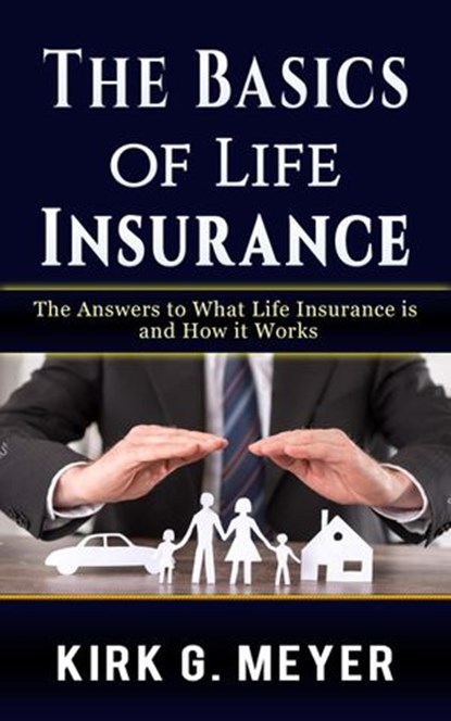 The Basics of Life Insurance: The Answer to What Life Insurance is and How It Works, Kirk G. Meyer - Ebook - 9781393642732