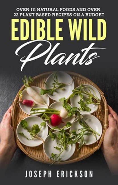 Edible Wild Plants: Over 111 Natural Foods and Over 22 Plant-Based Recipes On A Budget, Joseph Erickson - Ebook - 9781393649496