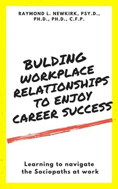 Building Workplace Relationships to Enjoy Career Success: Learning to Navigate the Sociopaths at Work, Raymond L. Newkirk, Psy.D., Ph.D., Ph.D. - Ebook - 9781393651628