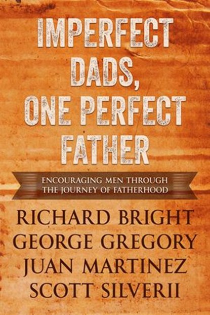 Imperfect Dads, One Perfect Father: Encouraging Men Through the Journey of Fatherhood, Scott Silverii ; George Gregory ; Richard Bright ; Juan Martinez - Ebook - 9781393652540