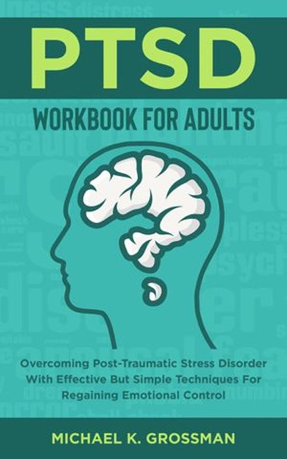 PTSD Workbook For Adults: Overcoming Post-Traumatic Stress Disorder With Effective But Simple Techniques For Regaining Emotional Control, Michael K. Grossman - Ebook - 9781393653134