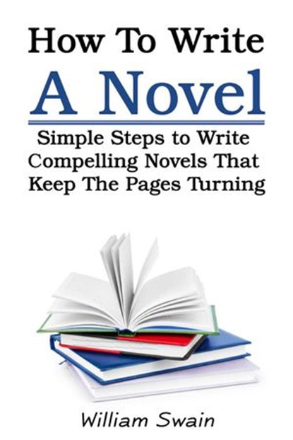 How To Write A Novel: Simple Steps to Write Compelling Novels That Keep The Pages Turning, William Swain - Ebook - 9781393658986