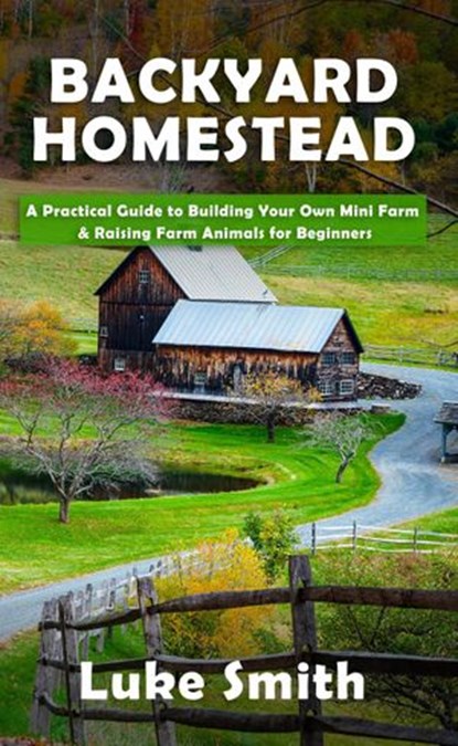 Backyard Homestead: A Practical Guide to Building Your Own Mini Farm & Raising Farm Animals for Beginners, Luke Smith - Ebook - 9781393662433