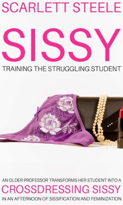 Sissy Training The Struggling Student - An Older Professor Transforms Her Student Into A Crossdressing Sissy In An Afternoon Of Sissification and Feminization, Scarlett Steele - Ebook - 9781393668671