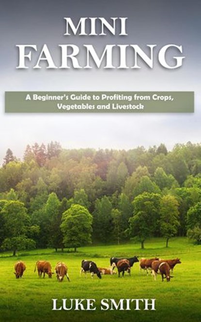 Mini Farming: A Beginner’s Guide to Profiting from Crops, Vegetables and Livestock, Luke Smith - Ebook - 9781393680406