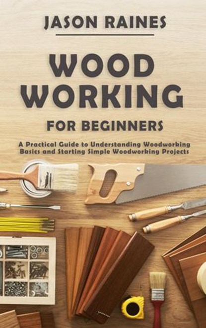 Woodworking for Beginners: A Practical Guide to Understanding Woodworking Basics and Starting Simple Woodworking Projects, Jason Raines - Ebook - 9781393696971