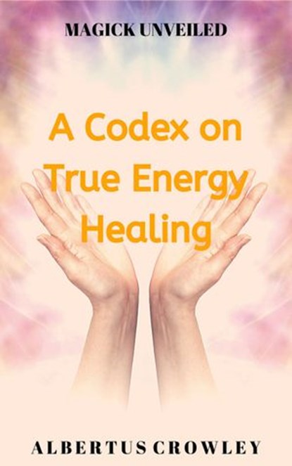 A Codex on True Energy Healing, Albertus Crowley - Ebook - 9781393706762