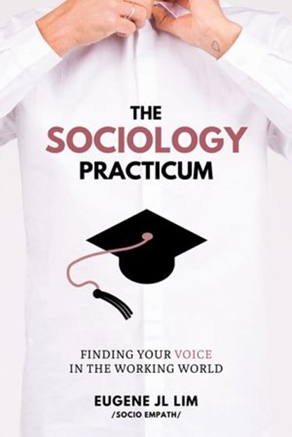 The Sociology Practicum: Finding Your Voice In The Working World, Eugene JL Lim - Ebook - 9781393714446