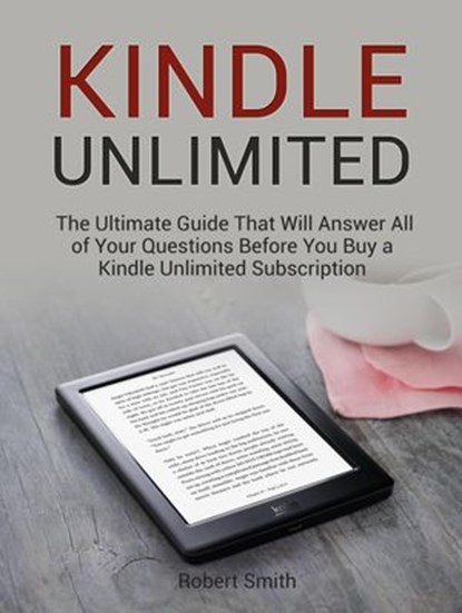 Kindle Unlimited: The Ultimate Guide That Will Answer All of Your Questions Before You Buy a Kindle Unlimited Subscription, Robert Smith - Ebook - 9781393742098